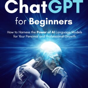 Mastering ChatGPT for Beginners: How to Harness the Power of AI Language Models for Your Personal and Professional Growth