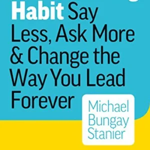The Coaching Habit: Say Less, Ask More & Change the Way You Lead Forever — Michael Bungay Stanier