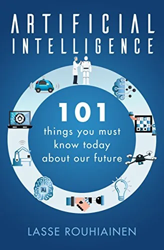 Artificial Intelligence: 101 Things You Must Know Today About Our Future — Lasse Rouhiainen